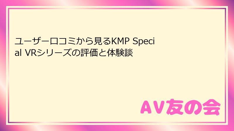 ユーザー口コミから見るKMP Special VRシリーズの評価と体験談