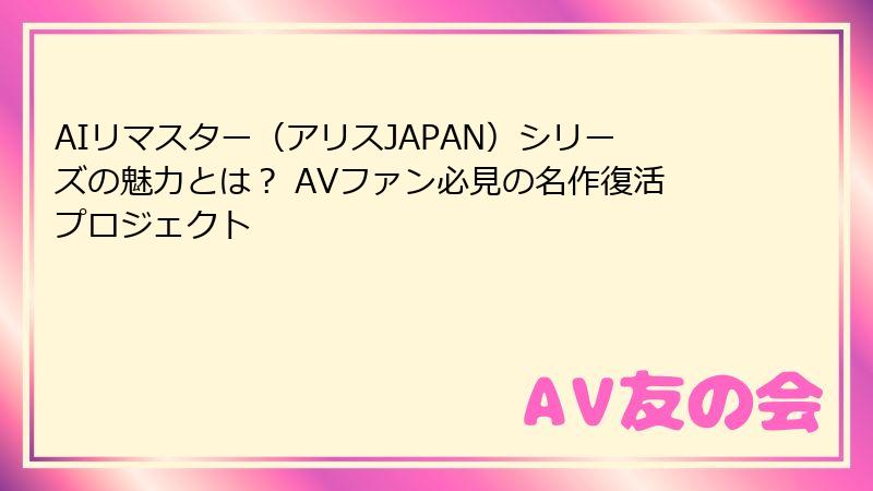 AIリマスター(アリスJAPAN)シリーズの魅力とは? AVファン必見の名作復活プロジェクト