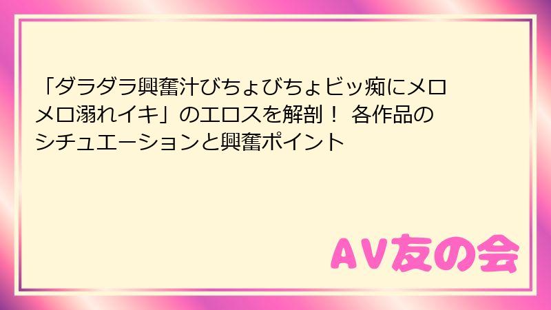 「ダラダラ興奮汁びちょびちょビッ痴にメロメロ溺れイキ」のエロスを解剖！ 各作品のシチュエーションと興奮ポイント