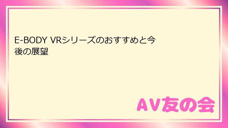 E-BODY VRシリーズのおすすめと今後の展望