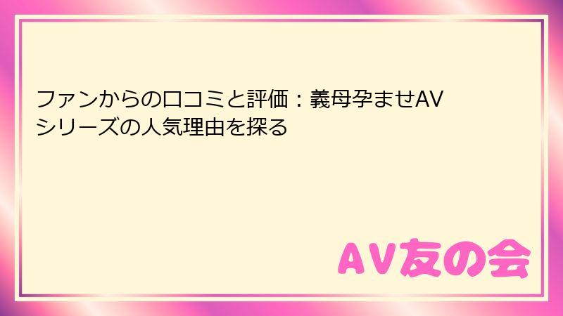ファンからの口コミと評価:義母孕ませAVシリーズの人気理由を探る