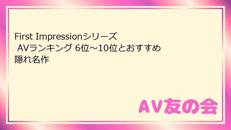 First Impressionシリーズ AVランキング 6位～10位とおすすめ隠れ名作