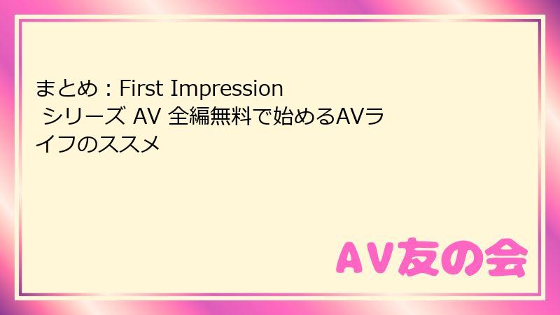 まとめ:First Impression シリーズ AV 全編無料で始めるAVライフのススメ