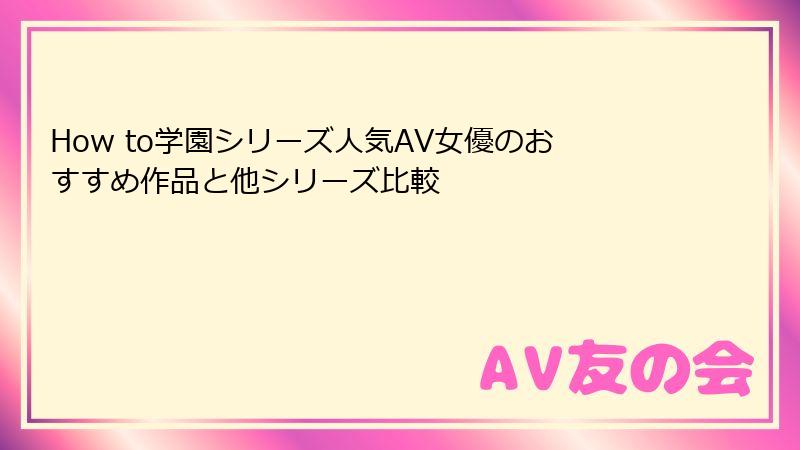 How to学園シリーズ人気AV女優のおすすめ作品と他シリーズ比較