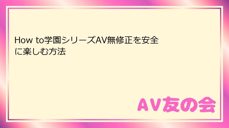 How to学園シリーズAV無修正を安全に楽しむ方法