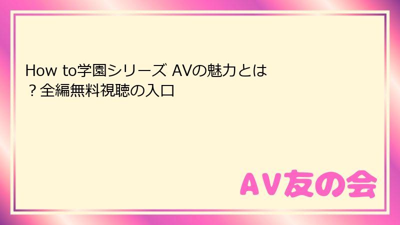 How to学園シリーズ AVの魅力とは?全編無料視聴の入口