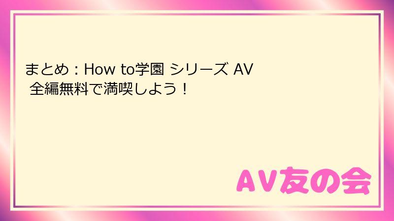 まとめ:How to学園 シリーズ AV 全編無料で満喫しよう!