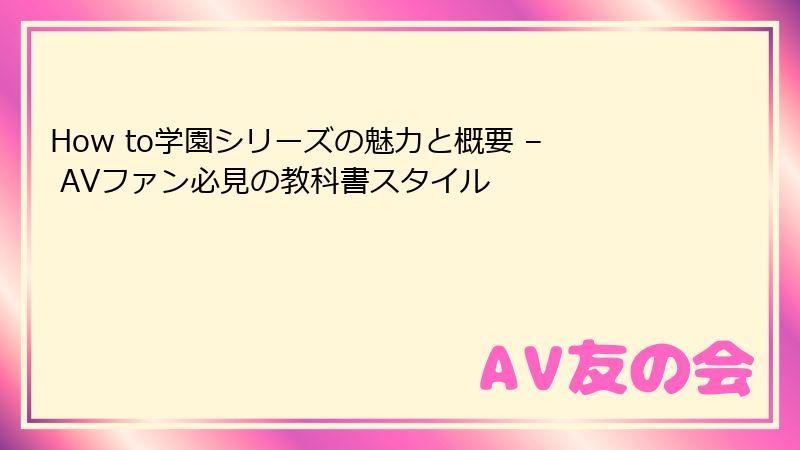 How to学園シリーズの魅力と概要 – AVファン必見の教科書スタイル
