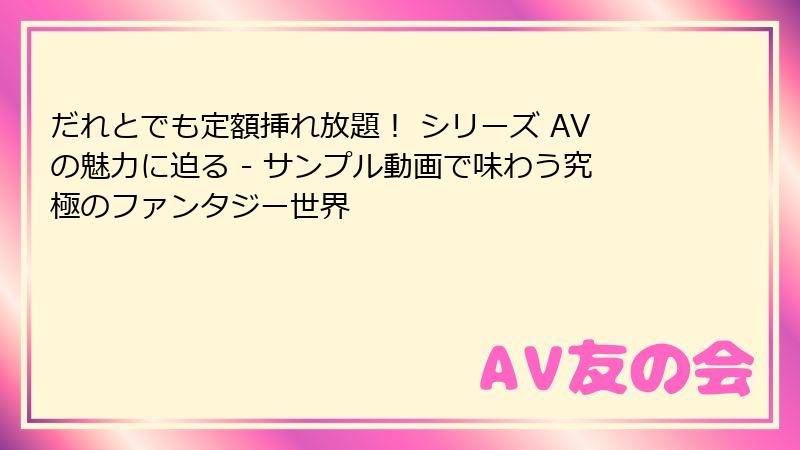 だれとでも定額挿れ放題! シリーズ AVの魅力に迫る - サンプル動画で味わう究極のファンタジー世界
