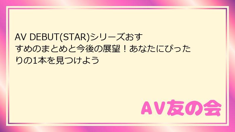 AV DEBUT(STAR)シリーズおすすめのまとめと今後の展望！あなたにぴったりの1本を見つけよう