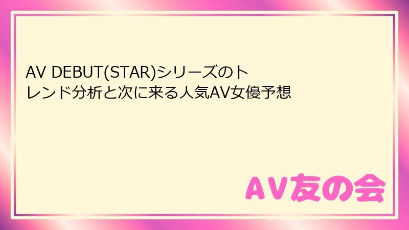 AV DEBUT(STAR)シリーズのトレンド分析と次に来る人気AV女優予想