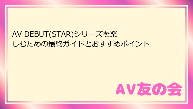 AV DEBUT(STAR)シリーズを楽しむための最終ガイドとおすすめポイント
