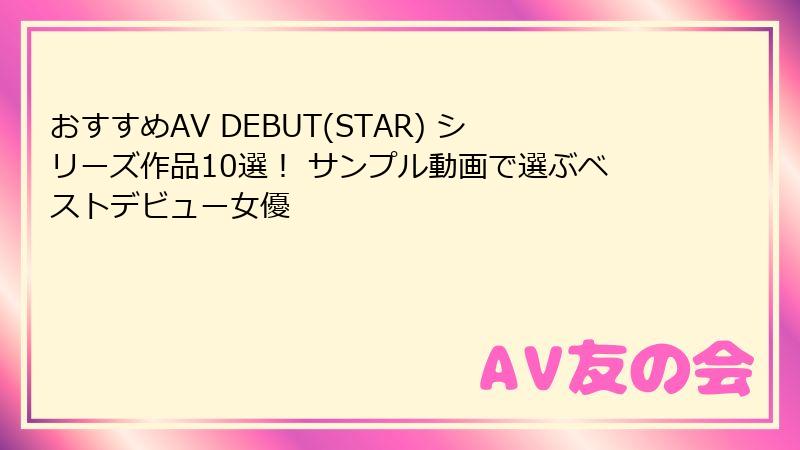 おすすめAV DEBUT(STAR) シリーズ作品10選！ サンプル動画で選ぶベストデビュー女優