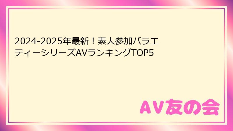 2024-2025年最新！素人参加バラエティーシリーズAVランキングTOP5