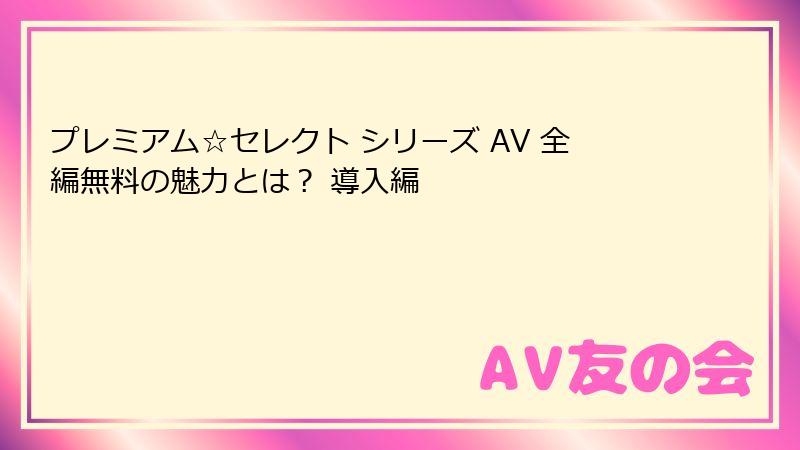 プレミアム☆セレクト シリーズ AV 全編無料の魅力とは? 導入編
