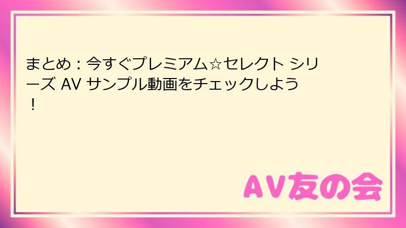 まとめ：今すぐプレミアム☆セレクト シリーズ AV サンプル動画をチェックしよう！