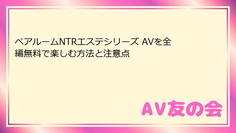 ペアルームNTRエステシリーズ AVを全編無料で楽しむ方法と注意点