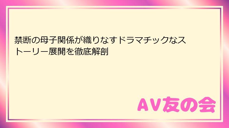 禁断の母子関係が織りなすドラマチックなストーリー展開を徹底解剖