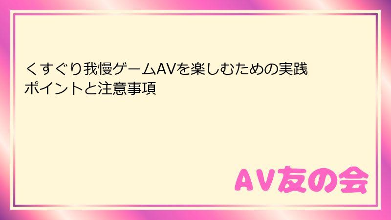 くすぐり我慢ゲームAVを楽しむための実践ポイントと注意事項