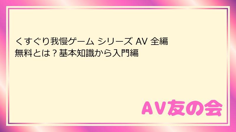 くすぐり我慢ゲーム シリーズ AV 全編無料とは?基本知識から入門編