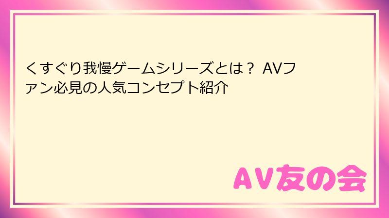 くすぐり我慢ゲームシリーズとは? AVファン必見の人気コンセプト紹介