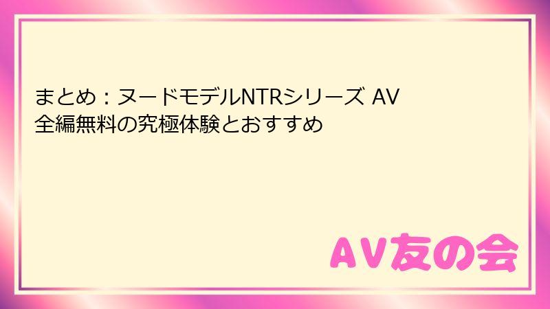 まとめ：ヌードモデルNTRシリーズ AV全編無料の究極体験とおすすめ