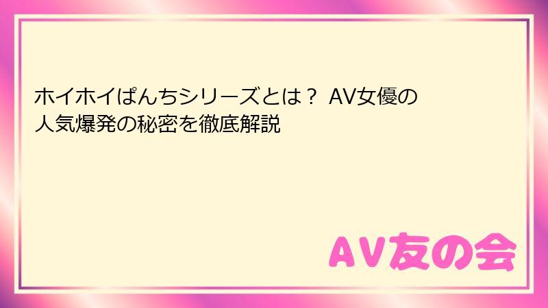 ホイホイぱんちシリーズとは？ AV女優の人気爆発の秘密を徹底解説
