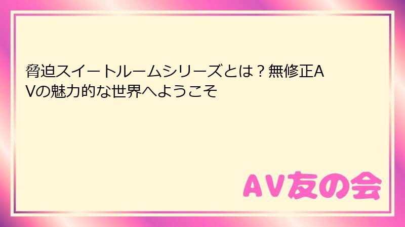 脅迫スイートルームシリーズとは？無修正AVの魅力的な世界へようこそ