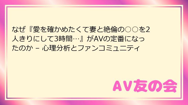 なぜ『愛を確かめたくて妻と絶倫の○○を2人きりにして3時間…』がAVの定番になったのか – 心理分析とファンコミュニティ