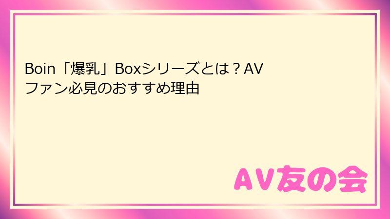 Boin「爆乳」Boxシリーズとは？AVファン必見のおすすめ理由