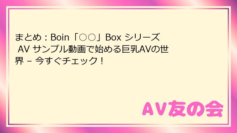 まとめ：Boin「○○」Box シリーズ AV サンプル動画で始める巨乳AVの世界 – 今すぐチェック！