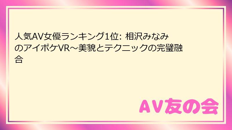 人気AV女優ランキング1位: 相沢みなみのアイポケVR~美貌とテクニックの完璧融合