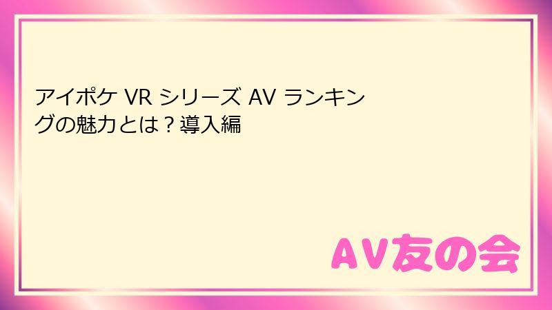 アイポケ VR シリーズ AV ランキングの魅力とは？導入編
