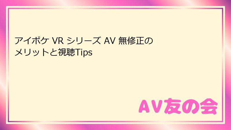 アイポケ VR シリーズ AV 無修正のメリットと視聴Tips