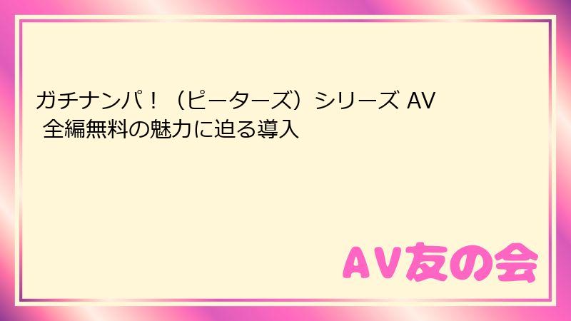 ガチナンパ!(ピーターズ)シリーズ AV 全編無料の魅力に迫る導入