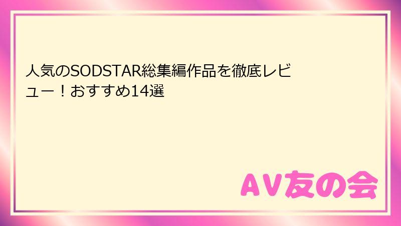 人気のSODSTAR総集編作品を徹底レビュー！おすすめ14選