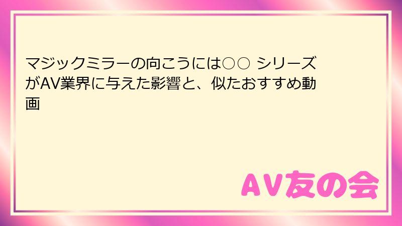 マジックミラーの向こうには○○ シリーズがAV業界に与えた影響と、似たおすすめ動画