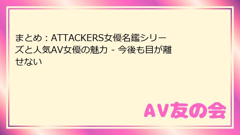 まとめ：ATTACKERS女優名鑑シリーズと人気AV女優の魅力 - 今後も目が離せない