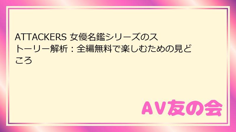 ATTACKERS 女優名鑑シリーズのストーリー解析:全編無料で楽しむための見どころ