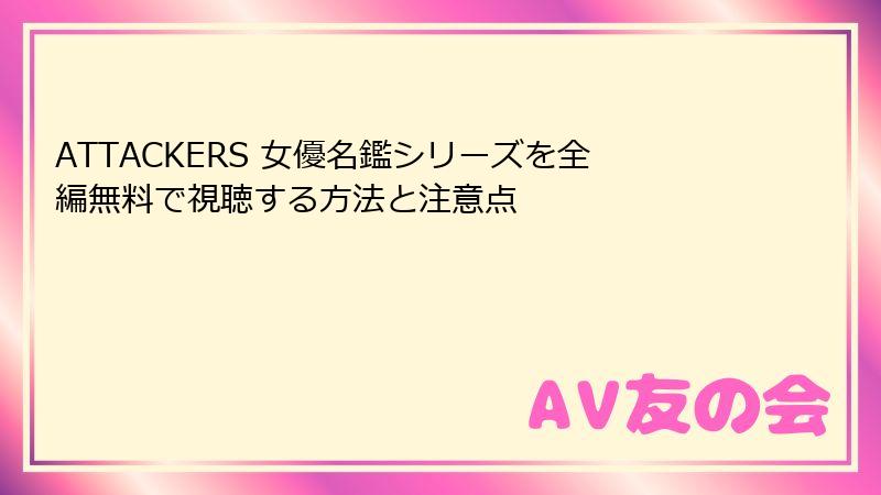 ATTACKERS 女優名鑑シリーズを全編無料で視聴する方法と注意点