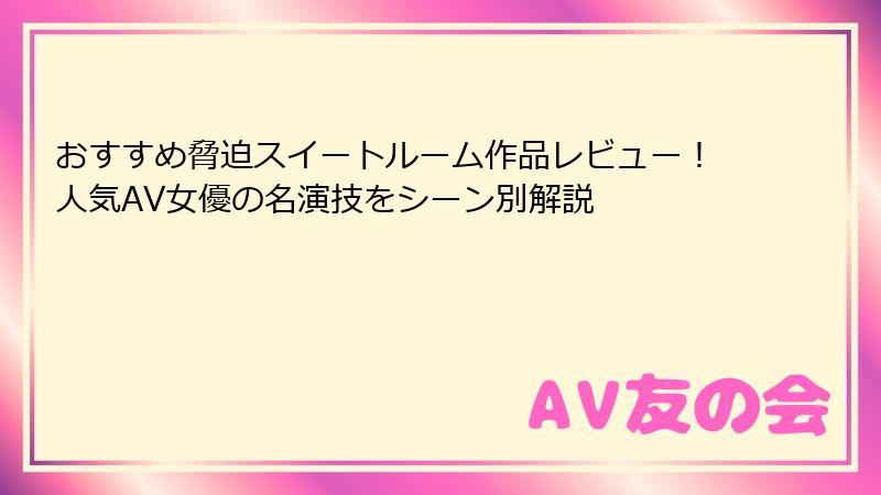 おすすめ脅迫スイートルーム作品レビュー!人気AV女優の名演技をシーン別解説