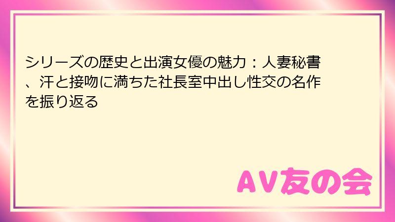 シリーズの歴史と出演女優の魅力:人妻秘書、汗と接吻に満ちた社長室中出し性交の名作を振り返る