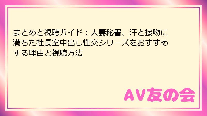 まとめと視聴ガイド:人妻秘書、汗と接吻に満ちた社長室中出し性交シリーズをおすすめする理由と視聴方法