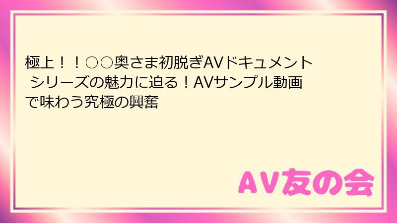極上!!○○奥さま初脱ぎAVドキュメント シリーズの魅力に迫る!AVサンプル動画で味わう究極の興奮