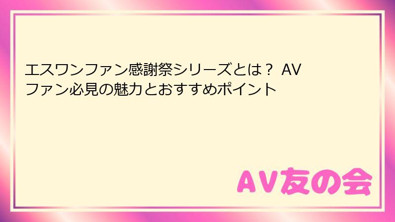 エスワンファン感謝祭シリーズとは？ AVファン必見の魅力とおすすめポイント