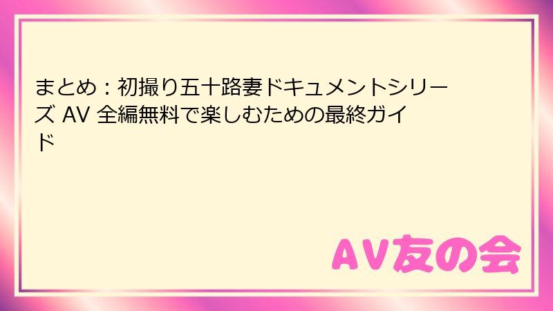 まとめ：初撮り五十路妻ドキュメントシリーズ AV 全編無料で楽しむための最終ガイド