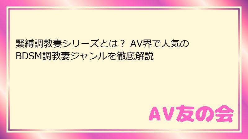 緊縛調教妻シリーズとは？ AV界で人気のBDSM調教妻ジャンルを徹底解説