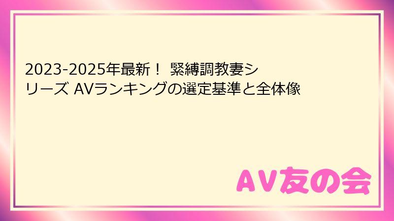 2023-2025年最新！ 緊縛調教妻シリーズ AVランキングの選定基準と全体像