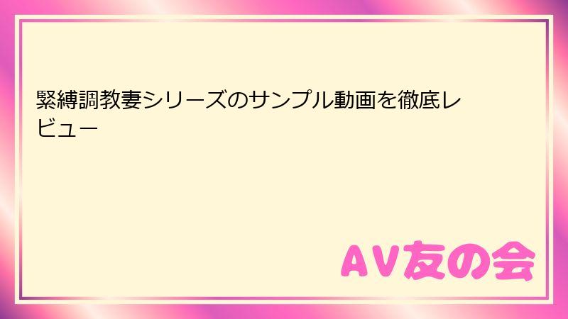 緊縛調教妻シリーズのサンプル動画を徹底レビュー