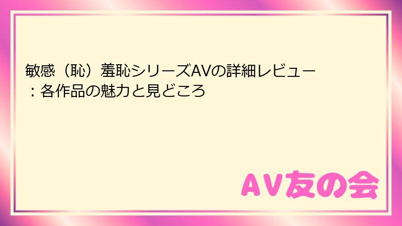 敏感（恥）羞恥シリーズAVの詳細レビュー：各作品の魅力と見どころ
